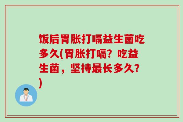 饭后胃胀打嗝益生菌吃多久(胃胀打嗝?吃益生菌,坚持长多久?) 饭后胃胀打嗝益生菌吃多久(胃胀打嗝?吃益生菌,坚持长多久?)