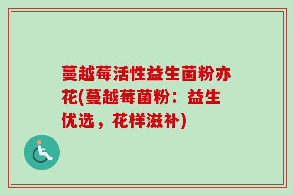 蔓越莓活性益生菌粉亦花(蔓越莓菌粉:益生优选,花样滋补) 蔓越莓活性益生菌粉亦花(蔓越莓菌粉:益生优选,花样滋补)