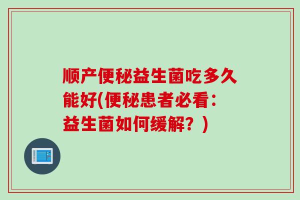 顺产益生菌吃多久能好(患者必看:益生菌如何缓解?) 顺产益生菌吃多久能好(患者必看:益生菌如何缓解?)