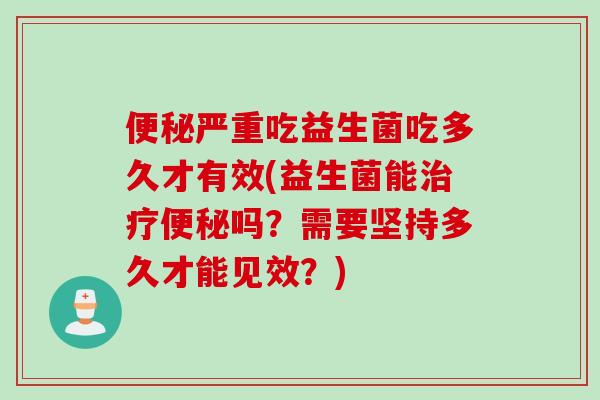 严重吃益生菌吃多久才有效(益生菌能吗？需要坚持多久才能见效？)
