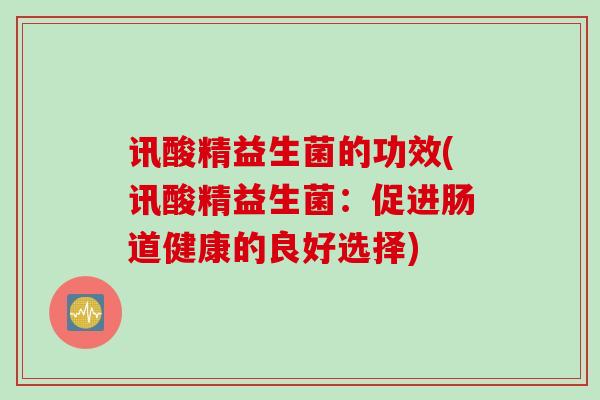 讯酸精益生菌的功效(讯酸精益生菌:促进肠道健康的良好选择) 讯酸精益生菌的功效(讯酸精益生菌:促进肠道健康的良好选择)