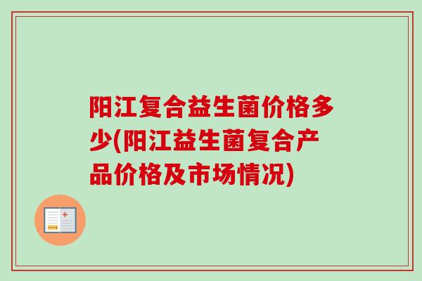 阳江复合益生菌价格多少(阳江益生菌复合产品价格及市场情况) 阳江复合益生菌价格多少(阳江益生菌复合产品价格及市场情况)