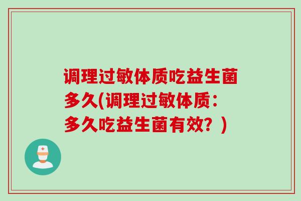 调理体质吃益生菌多久(调理体质:多久吃益生菌有效?) 调理体质吃益生菌多久(调理体质:多久吃益生菌有效?)