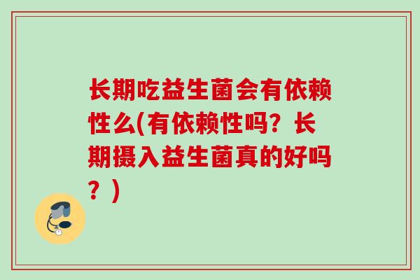 长期吃益生菌会有依赖性么(有依赖性吗？长期摄入益生菌真的好吗？)