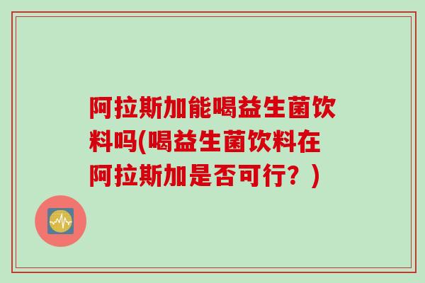 阿拉斯加能喝益生菌饮料吗(喝益生菌饮料在阿拉斯加是否可行？)
