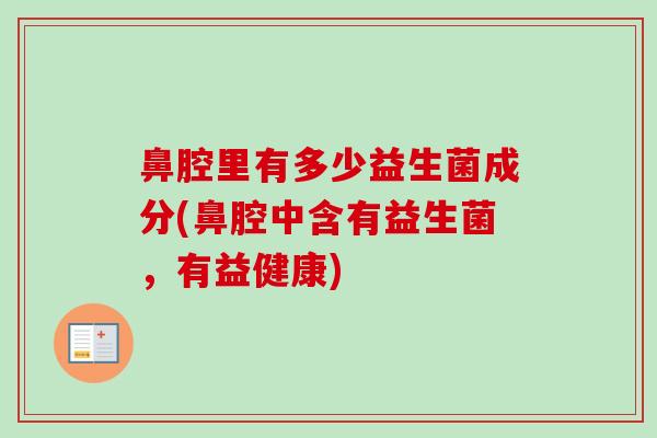 鼻腔里有多少益生菌成分(鼻腔中含有益生菌,有益健康) 鼻腔里有多少益生菌成分(鼻腔中含有益生菌,有益健康)