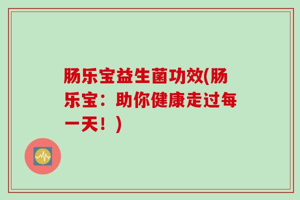 肠乐宝益生菌功效(肠乐宝：助你健康走过每一天！)
