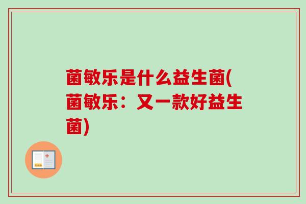 菌敏乐是什么益生菌(菌敏乐:又一款好益生菌) 菌敏乐是什么益生菌(菌敏乐:又一款好益生菌)