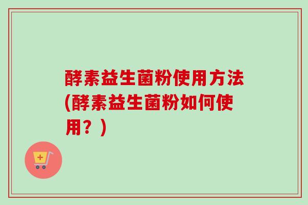酵素益生菌粉使用方法(酵素益生菌粉如何使用？)