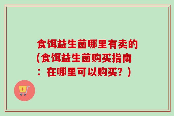 食饵益生菌哪里有卖的(食饵益生菌购买指南：在哪里可以购买？)