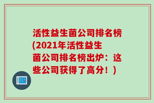 活性益生菌公司排名榜(2021年活性益生菌公司排名榜出炉：这些公司获得了高分！)