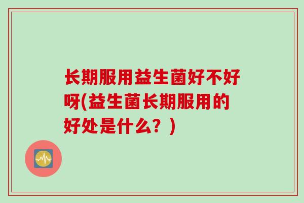 长期服用益生菌好不好呀(益生菌长期服用的好处是什么？)