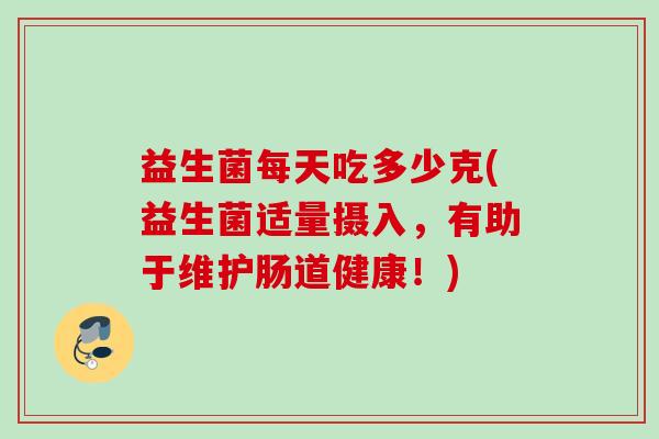 益生菌每天吃多少克(益生菌适量摄入，有助于维护肠道健康！)