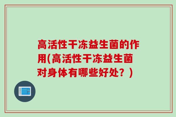 高活性干冻益生菌的作用(高活性干冻益生菌对身体有哪些好处?) 高活性干冻益生菌的作用(高活性干冻益生菌对身体有哪些好处?)