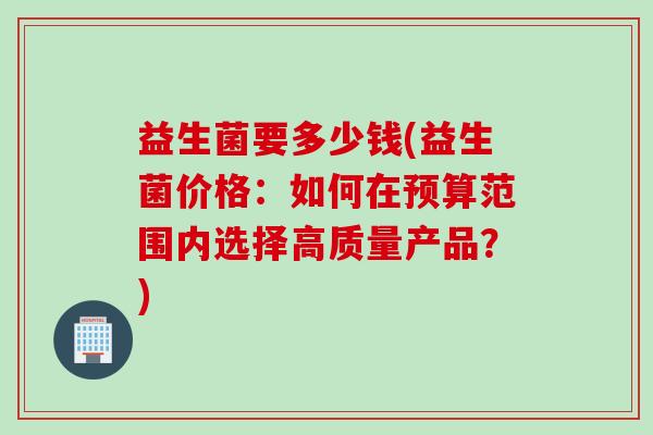 益生菌要多少钱(益生菌价格：如何在预算范围内选择高质量产品？)