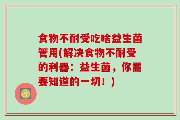 食物不耐受吃啥益生菌管用(解决食物不耐受的利器：益生菌，你需要知道的一切！)