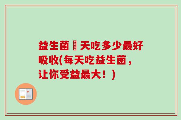 益生菌毎天吃多少好吸收(每天吃益生菌，让你受益大！)