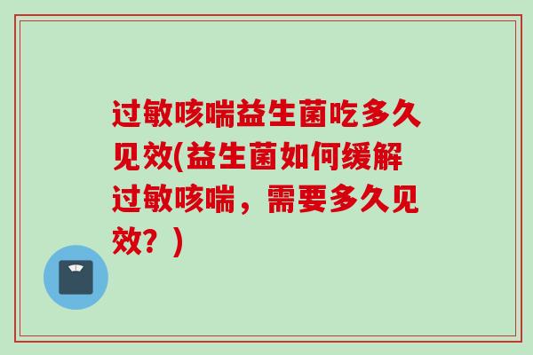 咳喘益生菌吃多久见效(益生菌如何缓解咳喘,需要多久见效?) 咳喘益生菌吃多久见效(益生菌如何缓解咳喘,需要多久见效?)