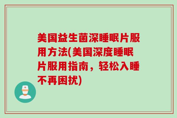 美国益生菌深片服用方法(美国深度片服用指南,轻松入睡不再困扰) 美国益生菌深片服用方法(美国深度片服用指南,轻松入睡不再困扰)