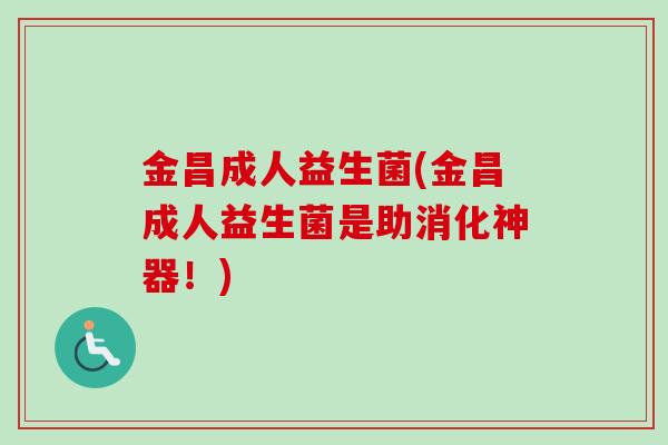 金昌成人益生菌(金昌成人益生菌是助消化神器！)