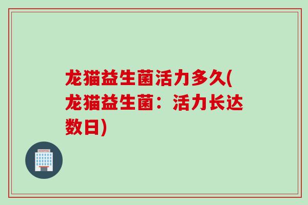 龙猫益生菌活力多久(龙猫益生菌：活力长达数日)