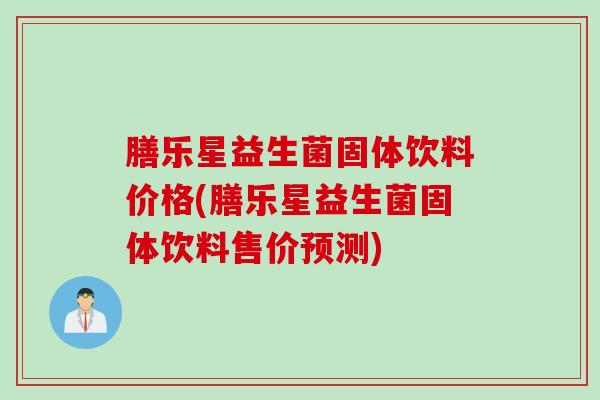 膳乐星益生菌固体饮料价格(膳乐星益生菌固体饮料售价预测)