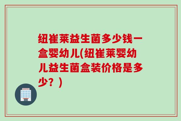 纽崔莱益生菌多少钱一盒婴幼儿(纽崔莱婴幼儿益生菌盒装价格是多少？)