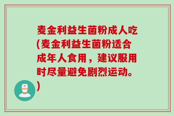 麦金利益生菌粉成人吃(麦金利益生菌粉适合成年人食用，建议服用时尽量避免剧烈运动。)