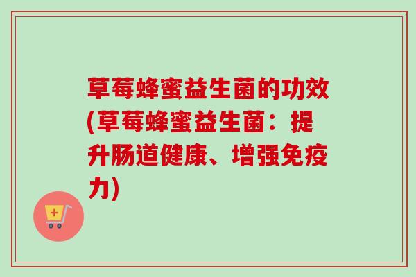 草莓蜂蜜益生菌的功效(草莓蜂蜜益生菌：提升肠道健康、增强力)