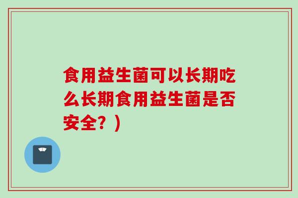 食用益生菌可以长期吃么长期食用益生菌是否安全？)