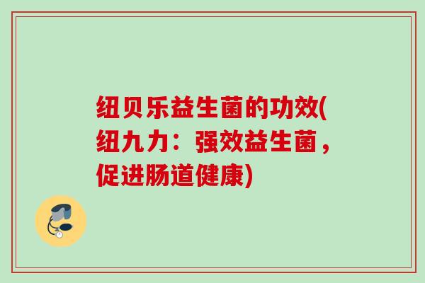 纽贝乐益生菌的功效(纽九力:强效益生菌,促进肠道健康) 纽贝乐益生菌的功效(纽九力:强效益生菌,促进肠道健康)