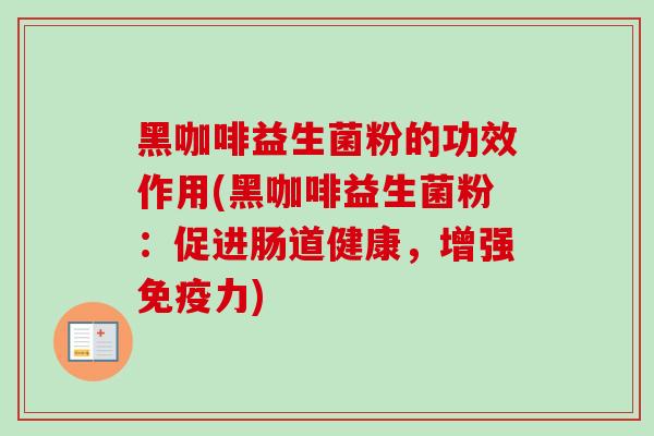 黑咖啡益生菌粉的功效作用(黑咖啡益生菌粉：促进肠道健康，增强力)