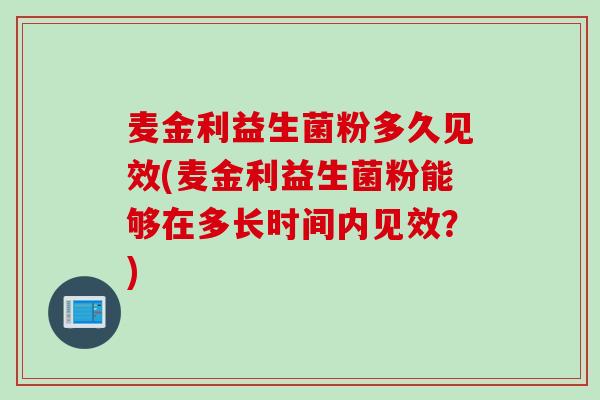 麦金利益生菌粉多久见效(麦金利益生菌粉能够在多长时间内见效?) 麦金利益生菌粉多久见效(麦金利益生菌粉能够在多长时间内见效?)