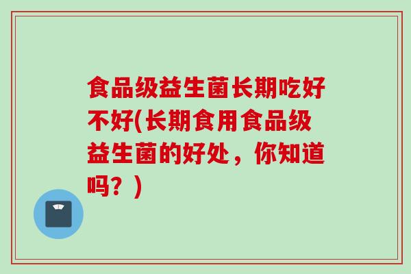 食品级益生菌长期吃好不好(长期食用食品级益生菌的好处，你知道吗？)