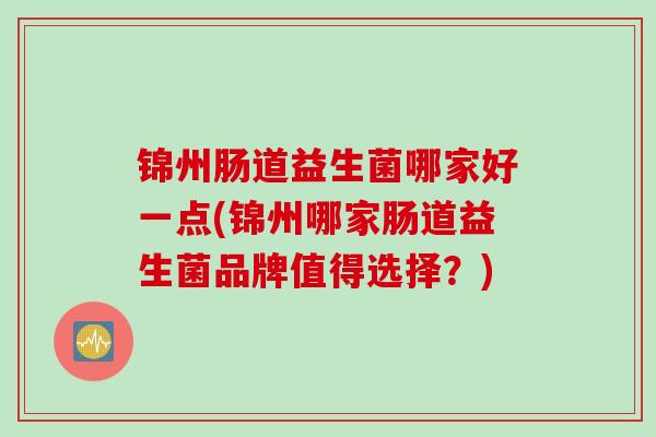 锦州肠道益生菌哪家好一点(锦州哪家肠道益生菌品牌值得选择？)