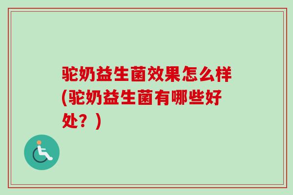 驼奶益生菌效果怎么样(驼奶益生菌有哪些好处？)