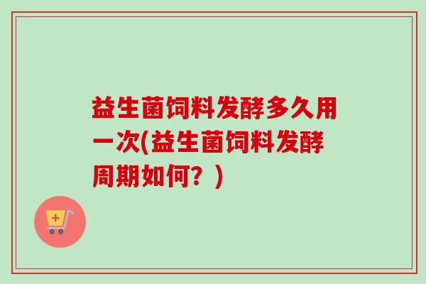 益生菌饲料发酵多久用一次(益生菌饲料发酵周期如何？)