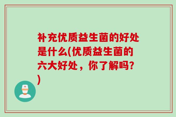 补充优质益生菌的好处是什么(优质益生菌的六大好处,你了解吗?) 补充优质益生菌的好处是什么(优质益生菌的六大好处,你了解吗?)