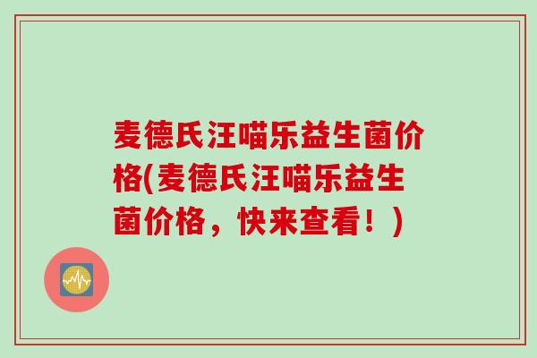 麦德氏汪喵乐益生菌价格(麦德氏汪喵乐益生菌价格,快来查看!) 麦德氏汪喵乐益生菌价格(麦德氏汪喵乐益生菌价格,快来查看!)