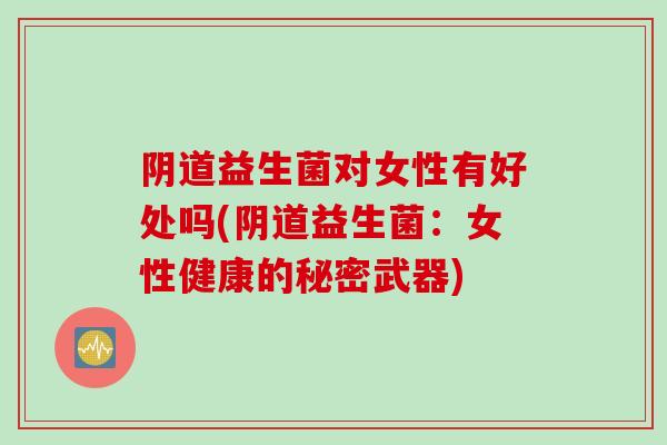 阴道益生菌对女性有好处吗(阴道益生菌：女性健康的秘密武器)