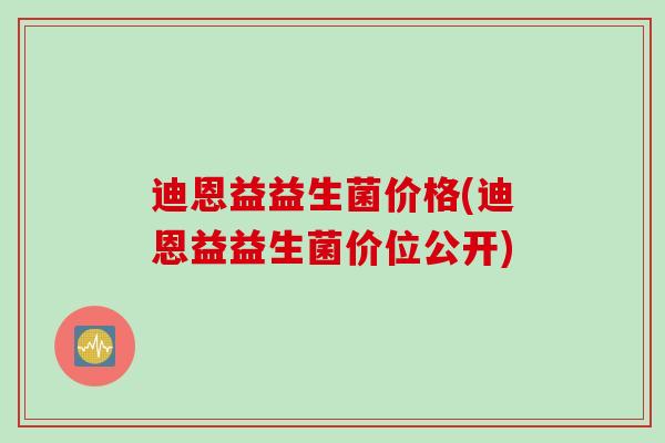 迪恩益益生菌价格(迪恩益益生菌价位公开) 迪恩益益生菌价格(迪恩益益生菌价位公开)