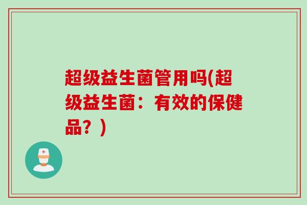 超级益生菌管用吗(超级益生菌：有效的保健品？)