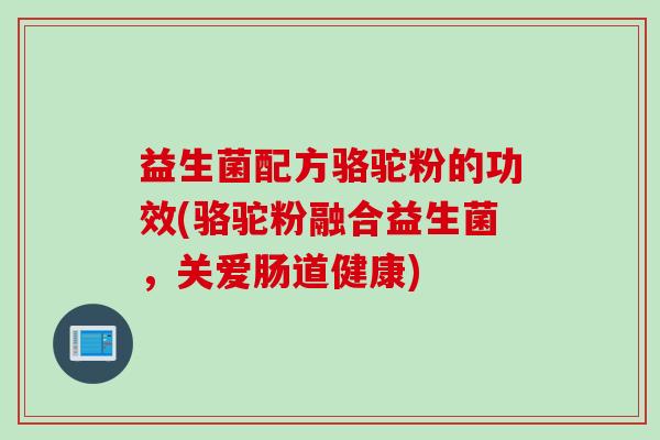 益生菌配方骆驼粉的功效(骆驼粉融合益生菌，关爱肠道健康)