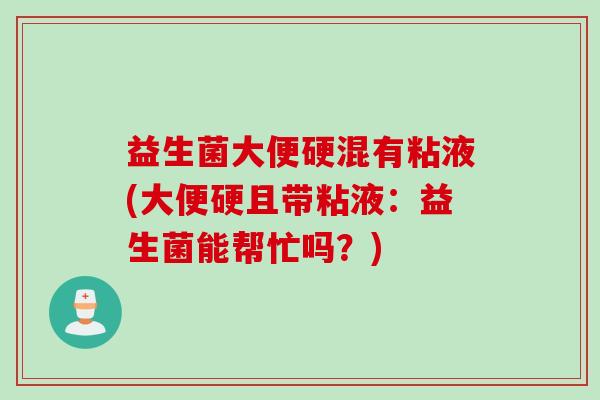 益生菌大便硬混有粘液(大便硬且带粘液:益生菌能帮忙吗?) 益生菌大便硬混有粘液(大便硬且带粘液:益生菌能帮忙吗?)