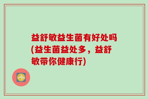 益舒敏益生菌有好处吗(益生菌益处多，益舒敏带你健康行)