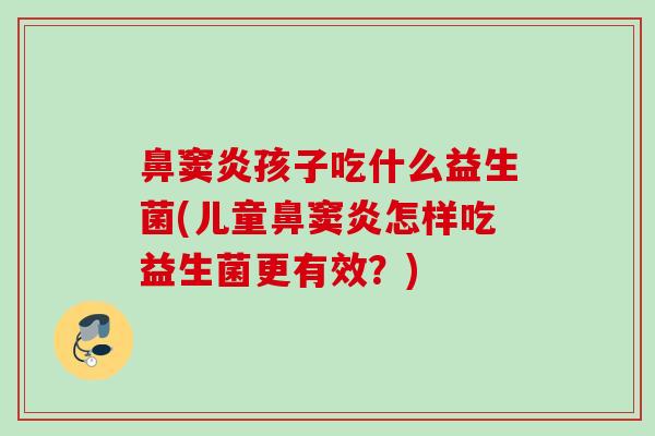 鼻窦炎孩子吃什么益生菌(儿童鼻窦炎怎样吃益生菌更有效?) 鼻窦炎孩子吃什么益生菌(儿童鼻窦炎怎样吃益生菌更有效?)