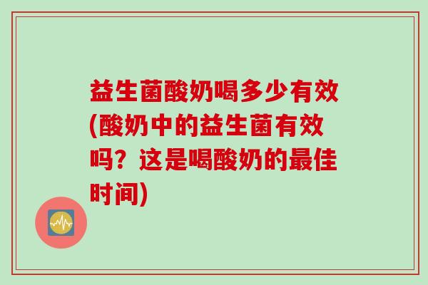 益生菌酸奶喝多少有效(酸奶中的益生菌有效吗？这是喝酸奶的佳时间)