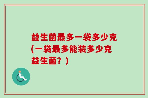 益生菌多一袋多少克(一袋多能装多少克益生菌?) 益生菌多一袋多少克(一袋多能装多少克益生菌?)