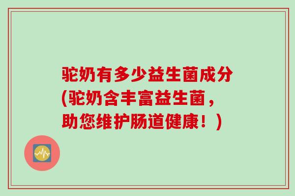 驼奶有多少益生菌成分(驼奶含丰富益生菌，助您维护肠道健康！)