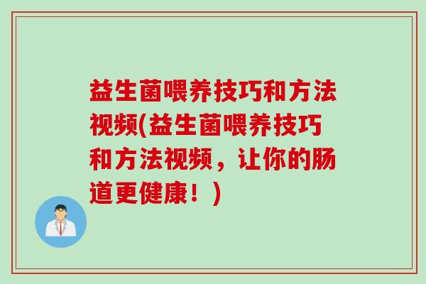 益生菌喂养技巧和方法视频(益生菌喂养技巧和方法视频,让你的肠道更健康!) 益生菌喂养技巧和方法视频(益生菌喂养技巧和方法视频,让你的肠道更健康!)